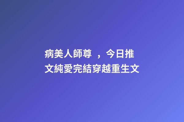 病美人師尊，今日推文純愛完結穿越重生文-第1張-觀點-玄機派